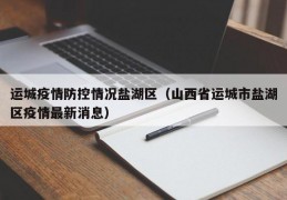运城疫情防控情况盐湖区（山西省运城市盐湖区疫情最新消息）