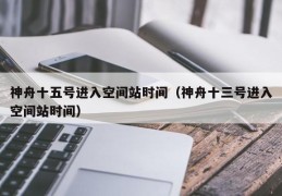 神舟十五号进入空间站时间（神舟十三号进入空间站时间）