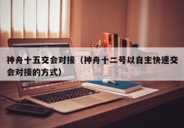 神舟十五交会对接（神舟十二号以自主快速交会对接的方式）