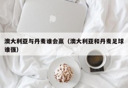 澳大利亚与丹麦谁会赢（澳大利亚和丹麦足球谁强）