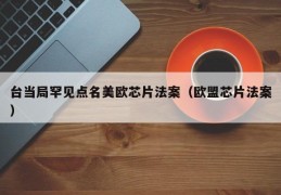 台当局罕见点名美欧芯片法案（欧盟芯片法案）