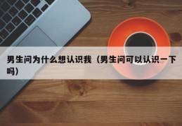 男生问为什么想认识我（男生问可以认识一下吗）