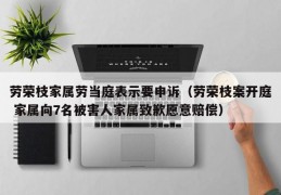 劳荣枝家属劳当庭表示要申诉（劳荣枝案开庭 家属向7名被害人家属致歉愿意赔偿）