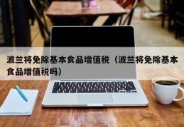 波兰将免除基本食品增值税（波兰将免除基本食品增值税吗）