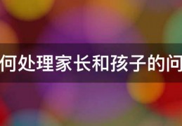 如何处理家长和孩子的问题
