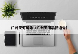 广州天河解除（广州天河最新通告）
