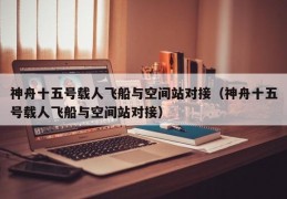 神舟十五号载人飞船与空间站对接（神舟十五号载人飞船与空间站对接）