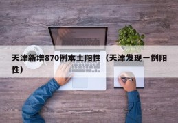天津新增870例本土阳性（天津发现一例阳性）