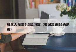 加拿大发生5.3级地震（美国加州55级地震）