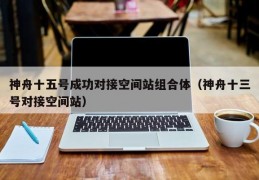 神舟十五号成功对接空间站组合体（神舟十三号对接空间站）