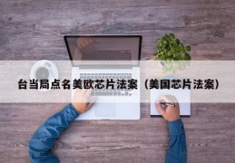 台当局点名美欧芯片法案（美国芯片法案）