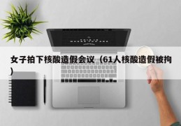 女子拍下核酸造假会议（61人核酸造假被拘）