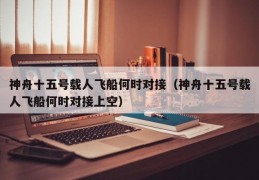 神舟十五号载人飞船何时对接（神舟十五号载人飞船何时对接上空）