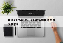 袜子22-24几吗（22到24的袜子是多大的脚）