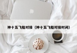 神十五飞船对接（神十五飞船对接时间）