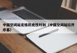 中国空间站定格历史性时刻（中国空间站拉开序幕）