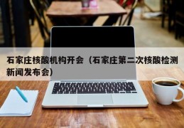 石家庄核酸机构开会（石家庄第二次核酸检测新闻发布会）