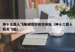 神十五载人飞船成功对接空间站（神十二载人航天飞船）