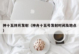 神十五伴月发射（神舟十五号发射时间及地点）