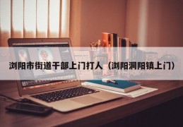 浏阳市街道干部上门打人（浏阳洞阳镇上门）