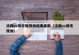 法国vs突尼斯预测结果最新（法国vs捷克预测）