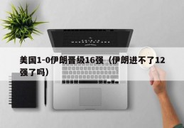 美国1-0伊朗晋级16强（伊朗进不了12强了吗）