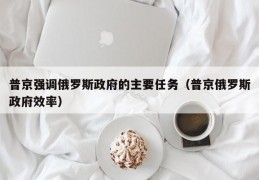 普京强调俄罗斯政府的主要任务（普京俄罗斯政府效率）