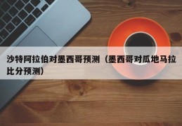 沙特阿拉伯对墨西哥预测（墨西哥对瓜地马拉比分预测）