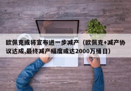 欧佩克或将宣布进一步减产（欧佩克+减产协议达成,最终减产幅度或达2000万桶日）