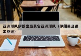 亚洲球队伊朗出局其它亚洲球队（伊朗男足退出亚运）