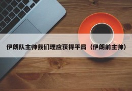 伊朗队主帅我们理应获得平局（伊朗前主帅）