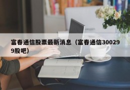 富春通信股票最新消息（富春通信300299股吧）