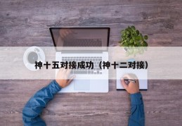 神十五对接成功（神十二对接）