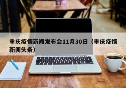 重庆疫情新闻发布会11月30日（重庆疫情新闻头条）