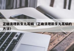正确清理新生儿耳蜗（正确清理新生儿耳蜗的方法）