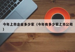 今年上市企业多少家（今年有多少家上市公司）