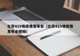 北京429场疫情发布会（北京429场疫情发布会视频）