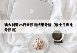 澳大利亚vs丹麦预测结果分析（瑞士丹麦比分预测）