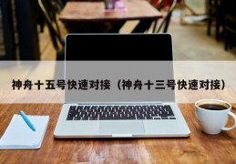 神舟十五号快速对接（神舟十三号快速对接）