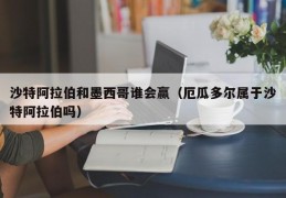 沙特阿拉伯和墨西哥谁会赢（厄瓜多尔属于沙特阿拉伯吗）