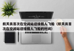 航天员首次在空间站迎接载人飞船（航天员首次在空间站迎接载人飞船的时间）